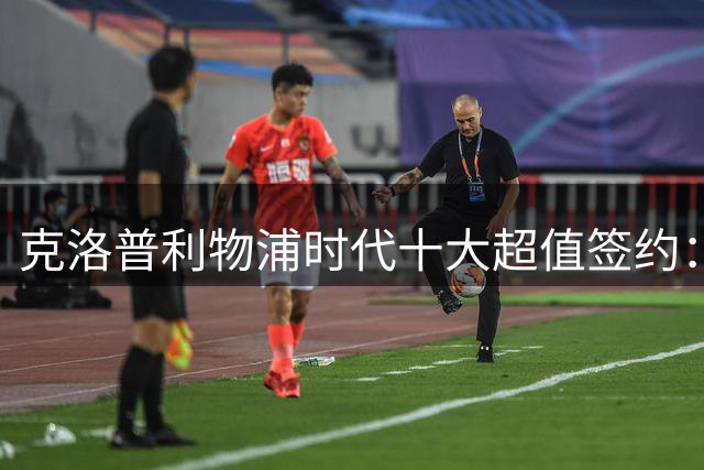 克洛普利物浦时代十大超值签约：萨拉赫封王 免签悍将逆袭上榜