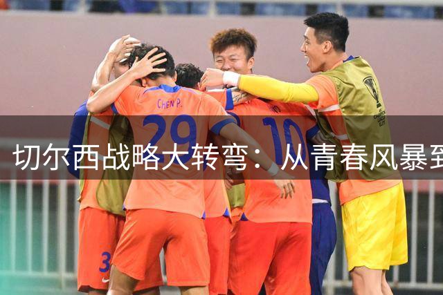 切尔西战略大转弯：从青春风暴到老将压阵的深层逻辑
