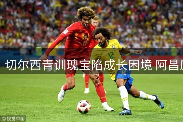 切尔西青训瑰宝陷成长困境 阿昌庞非卖品身份与出场时间难匹配