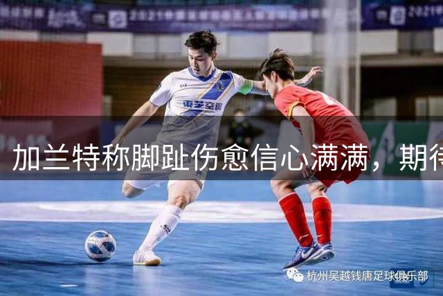 加兰特称脚趾伤愈信心满满，期待新赛季表现