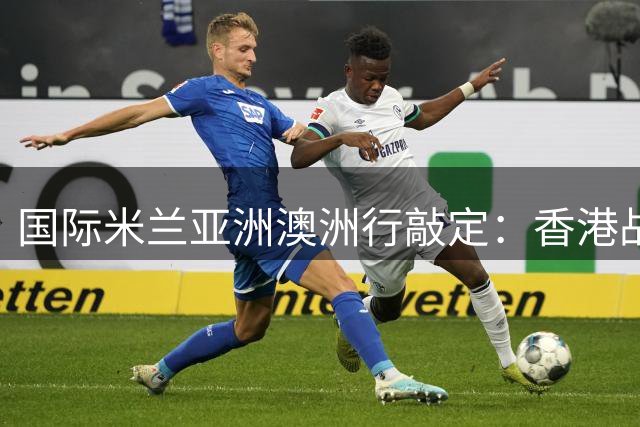 国际米兰亚洲澳洲行敲定：香港战曼城 澳洲双雄会米兰尤文