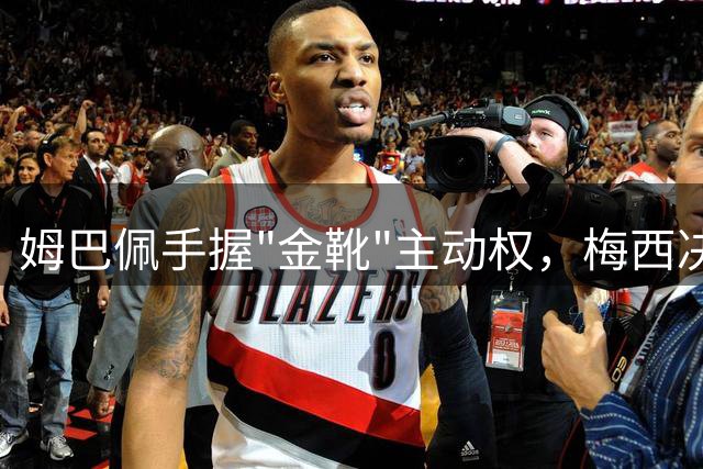 姆巴佩手握"金靴"主动权，梅西决赛上演逆袭战