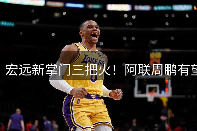 宏远新掌门三把火！阿联周鹏有望回归 阵容大换血剑指总冠军