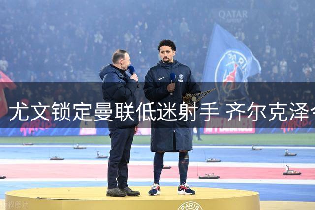 尤文锁定曼联低迷射手 齐尔克泽今夏或重返意甲