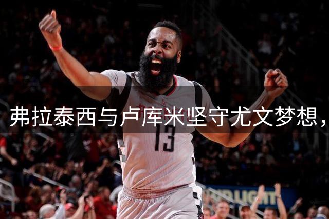 弗拉泰西与卢库米坚守尤文梦想，多份报价遭婉拒