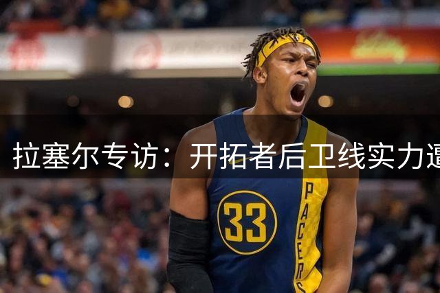 拉塞尔专访：开拓者后卫线实力遭低估，莫兰特加盟成关键