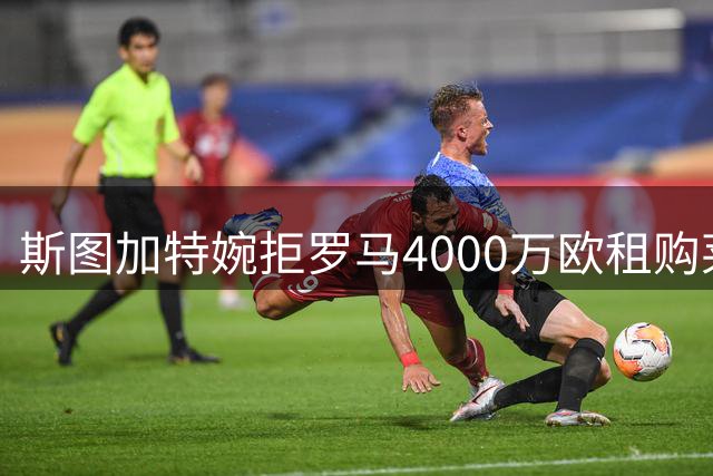 斯图加特婉拒罗马4000万欧租购莱韦林提案
