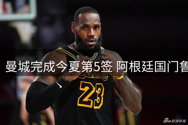 曼城完成今夏第5签 阿根廷国门鲁利加盟蓝月亮