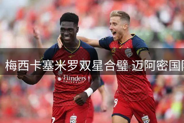 梅西卡塞米罗双星合璧 迈阿密国际冲击三线冠军
