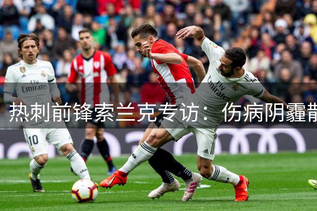 热刺前锋索兰克专访：伤病阴霾散去 期待德泽尔比战术赋能