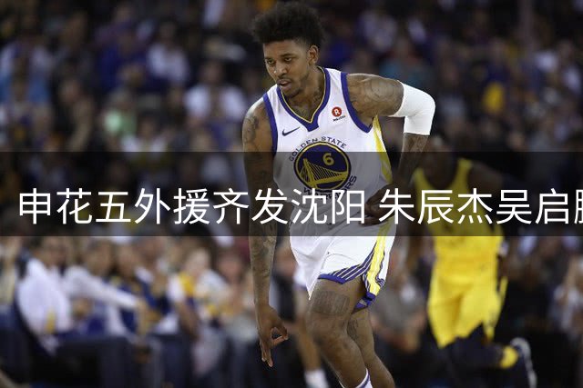 申花五外援齐发沈阳 朱辰杰吴启鹏伤愈复出助力关键战