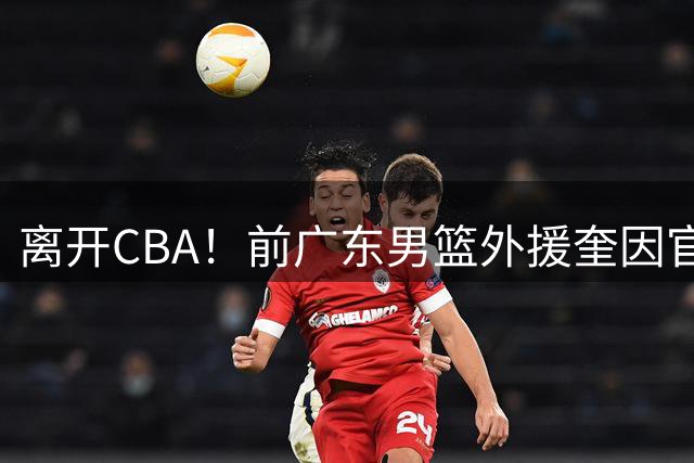 离开CBA！前广东男篮外援奎因官宣加盟俄罗斯联赛球队库班火车头