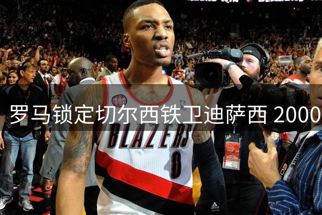 罗马锁定切尔西铁卫迪萨西 2000万欧或成交易关键