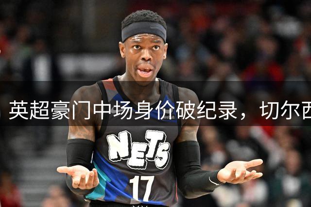 英超豪门中场身价破纪录，切尔西四球星跻身"亿元俱乐部