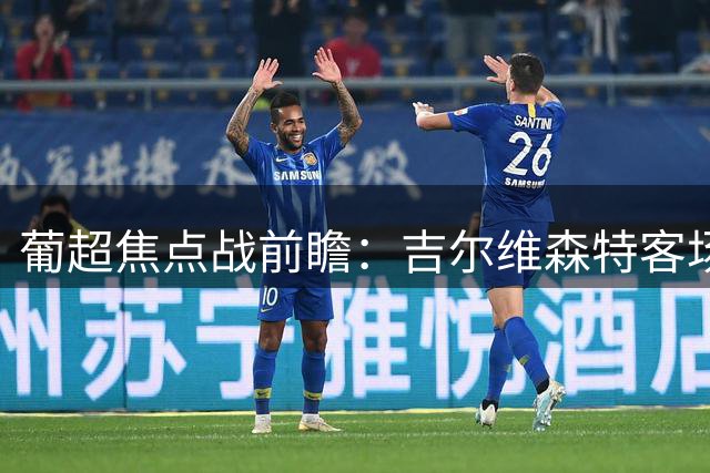 葡超焦点战前瞻：吉尔维森特客场有望不败