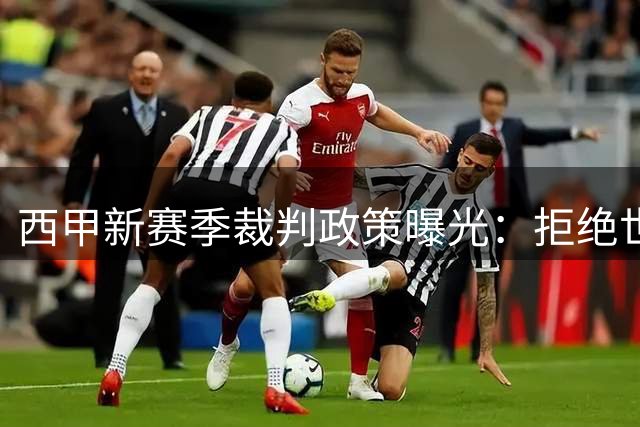 西甲新赛季裁判政策曝光：拒绝世界杯式补水暂停 坚守传统中场休息