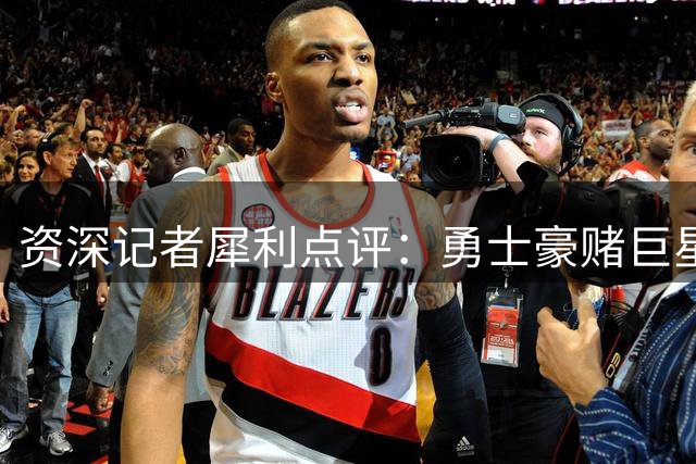 资深记者犀利点评：勇士豪赌巨星交易恐陷双重危机
