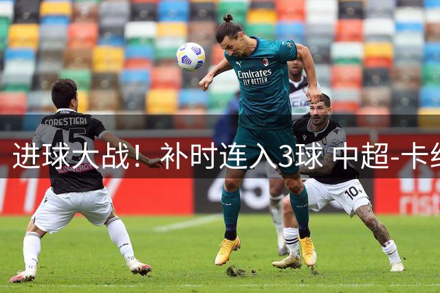进球大战！补时连入3球 中超-卡约读秒绝杀玉昆4-3新鹏城
