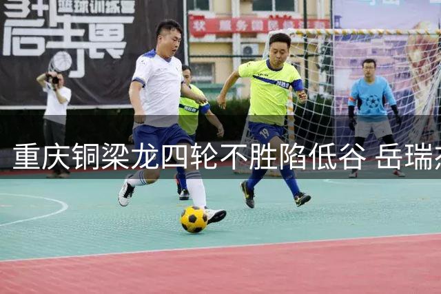 重庆铜梁龙四轮不胜陷低谷 岳瑞杰坦言机会把握成胜负关键