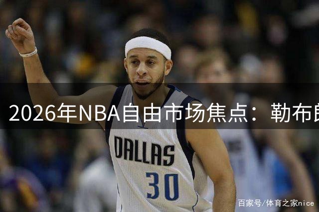 2026年NBA自由市场焦点：勒布朗詹姆斯的未来去向引发热议