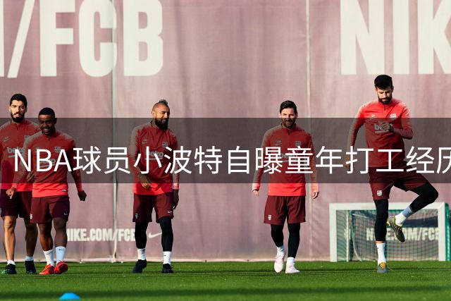 NBA球员小波特自曝童年打工经历：从小卖刨冰学会独立