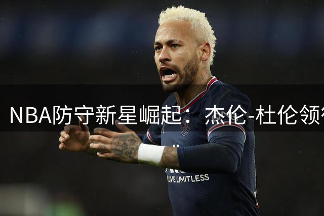 NBA防守新星崛起：杰伦-杜伦领衔单挑防守效率榜
